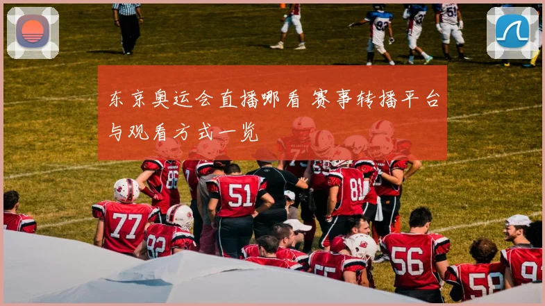 东京奥运会直播哪看 赛事转播平台与观看方式一览