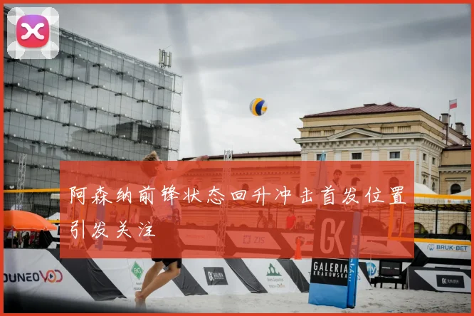 阿森纳前锋状态回升冲击首发位置引发关注