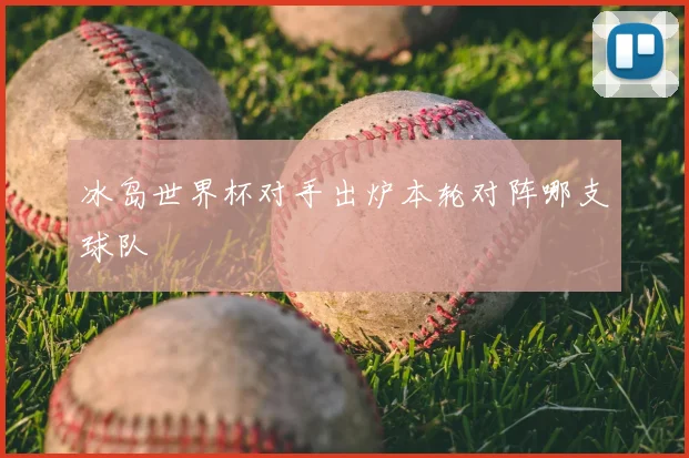 冰岛世界杯对手出炉本轮对阵哪支球队