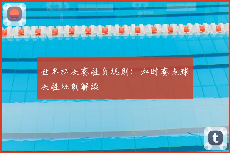 世界杯决赛胜负规则：加时赛点球决胜机制解读