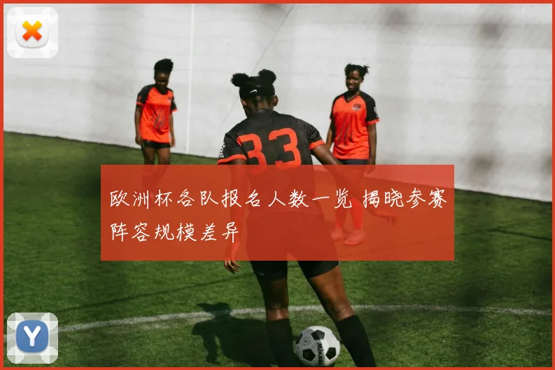 欧洲杯各队报名人数一览 揭晓参赛阵容规模差异