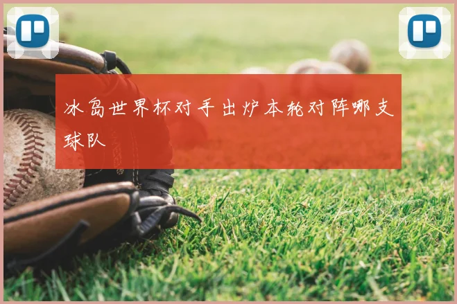 冰岛世界杯对手出炉本轮对阵哪支球队