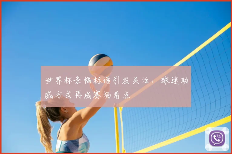 世界杯条幅标语引发关注,球迷助威方式再成赛场看点