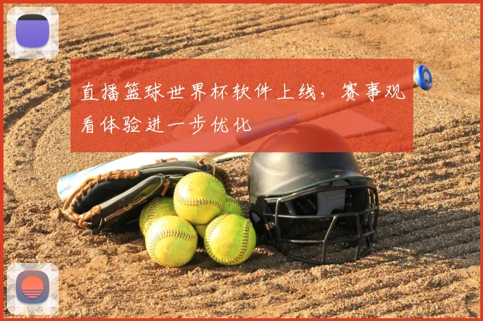 直播篮球世界杯软件上线,赛事观看体验进一步优化