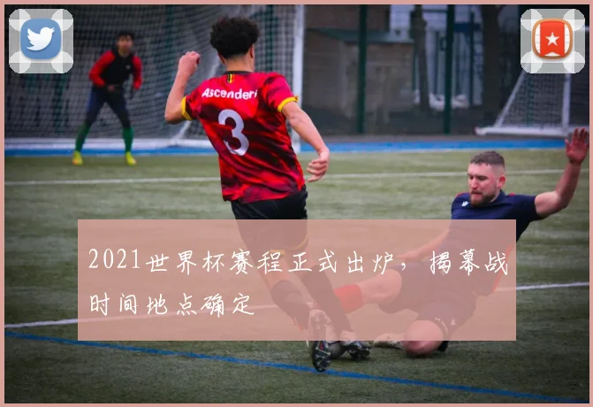 2021世界杯赛程正式出炉,揭幕战时间地点确定