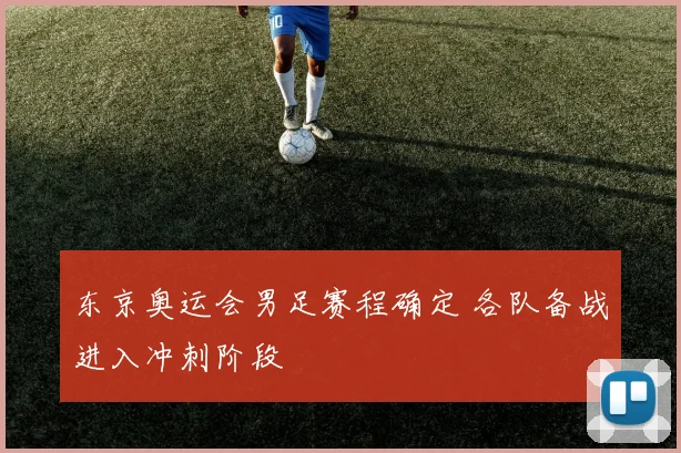 东京奥运会男足赛程确定 各队备战进入冲刺阶段