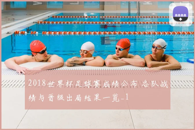 2018世界杯足球赛成绩公布 各队战绩与晋级出局结果一览_1