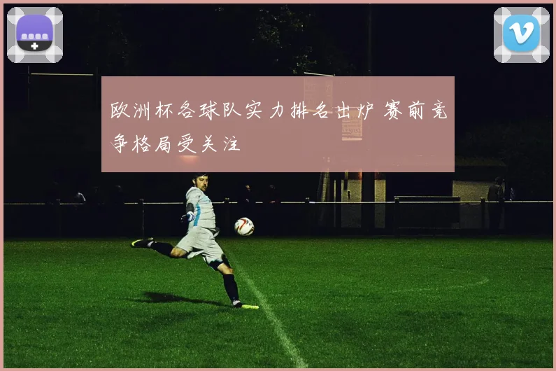 欧洲杯各球队实力排名出炉 赛前竞争格局受关注