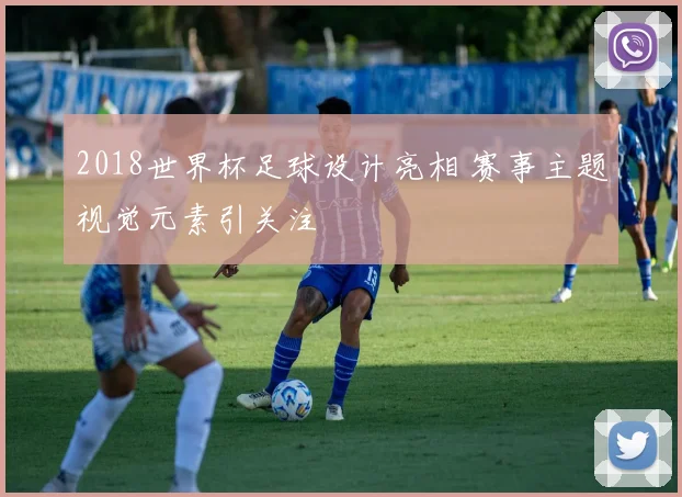 2018世界杯足球设计亮相 赛事主题视觉元素引关注