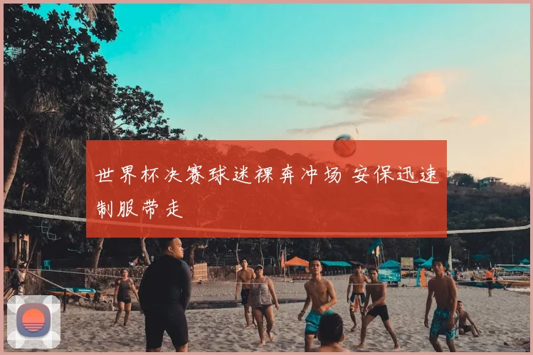 世界杯决赛球迷裸奔冲场 安保迅速制服带走