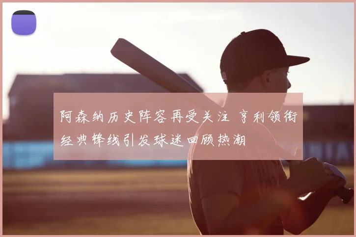 阿森纳历史阵容再受关注 亨利领衔经典锋线引发球迷回顾热潮