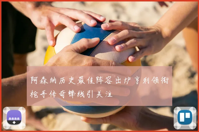 阿森纳历史最佳阵容出炉亨利领衔枪手传奇锋线引关注