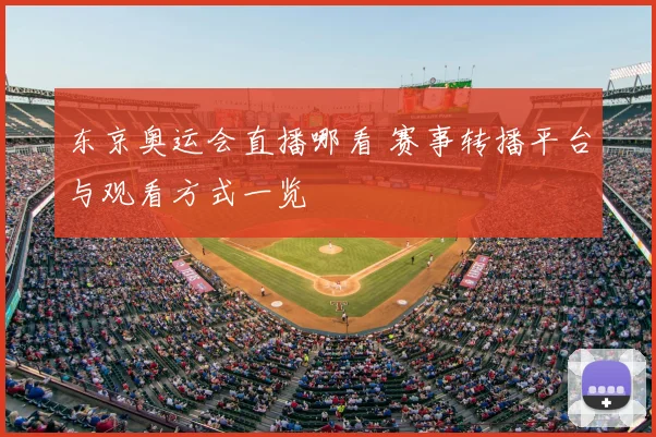 东京奥运会直播哪看 赛事转播平台与观看方式一览