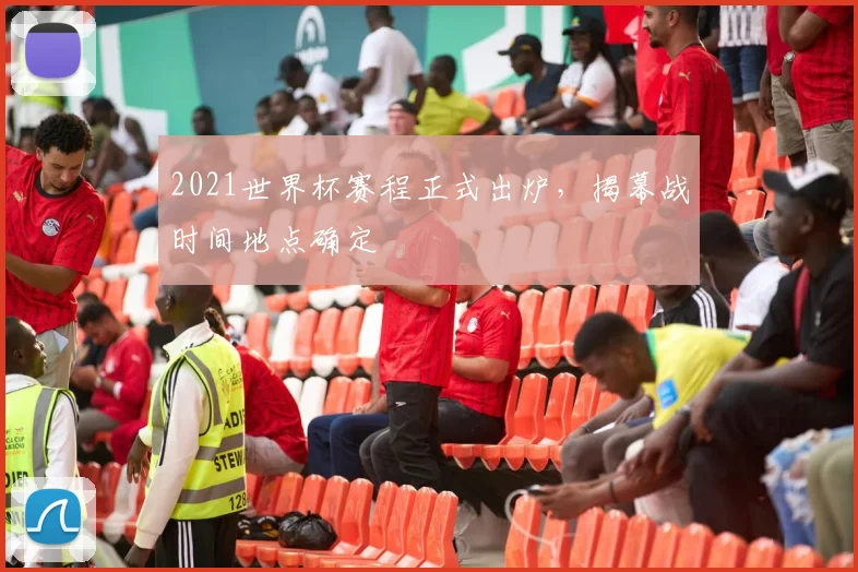 2021世界杯赛程正式出炉,揭幕战时间地点确定