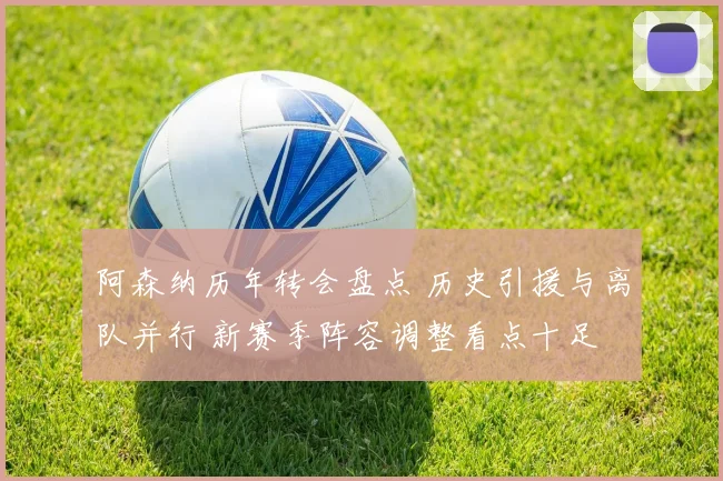 阿森纳历年转会盘点 历史引援与离队并行 新赛季阵容调整看点十足