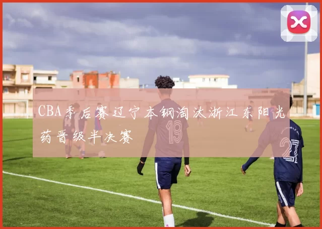 CBA季后赛辽宁本钢淘汰浙江东阳光药晋级半决赛