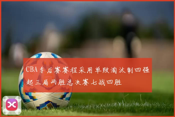 CBA季后赛赛程采用单败淘汰制四强起三局两胜总决赛七战四胜