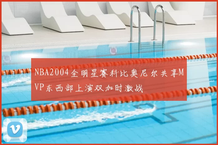 NBA2004全明星赛科比奥尼尔共享MVP东西部上演双加时激战