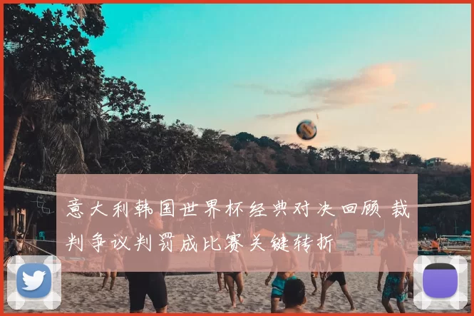 意大利韩国世界杯经典对决回顾 裁判争议判罚成比赛关键转折