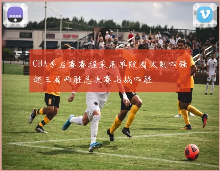 CBA季后赛赛程采用单败淘汰制四强起三局两胜总决赛七战四胜