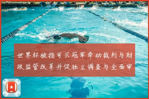 世界杯被指可买冠军牵动裁判与财政监管改革并促独立调查与全面审查