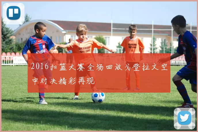 2016扣篮大赛全场回放戈登拉文空中对决精彩再现