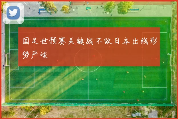 国足世预赛关键战不敌日本出线形势严峻
