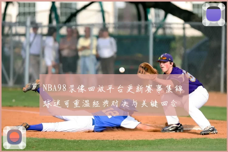 NBA98录像回放平台更新赛事集锦 球迷可重温经典对决与关键回合