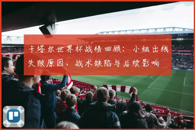 卡塔尔世界杯战绩回顾：小组出线失败原因、战术缺陷与后续影响