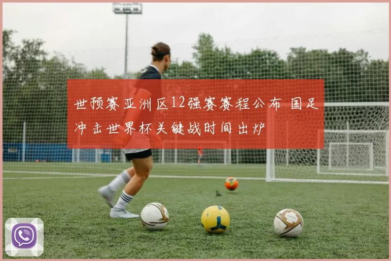 世预赛亚洲区12强赛赛程公布 国足冲击世界杯关键战时间出炉