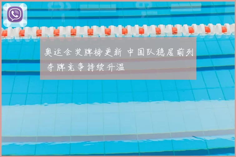 奥运会奖牌榜更新 中国队稳居前列 夺牌竞争持续升温