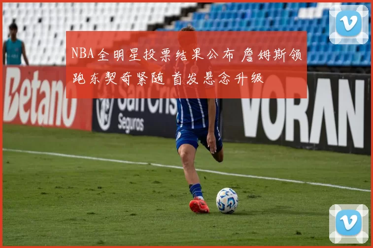 NBA全明星投票结果公布 詹姆斯领跑东契奇紧随 首发悬念升级